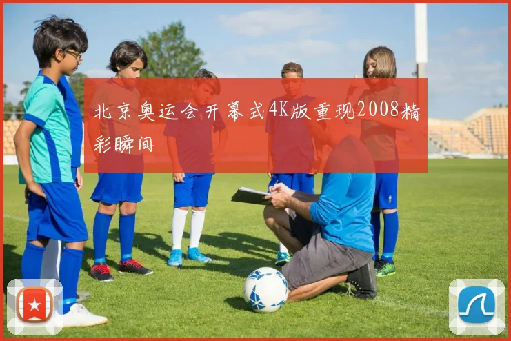 北京奥运会开幕式4K版重现2008精彩瞬间