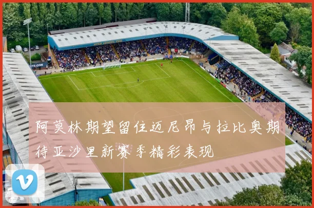 阿莫林期望留住迈尼昂与拉比奥期待亚沙里新赛季精彩表现